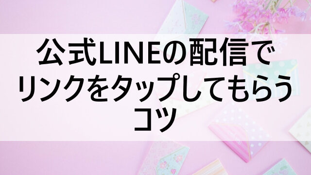 公式lineの配信でリンクをタップしてもらうコツ おひとりさま起業のweb集客のいろは